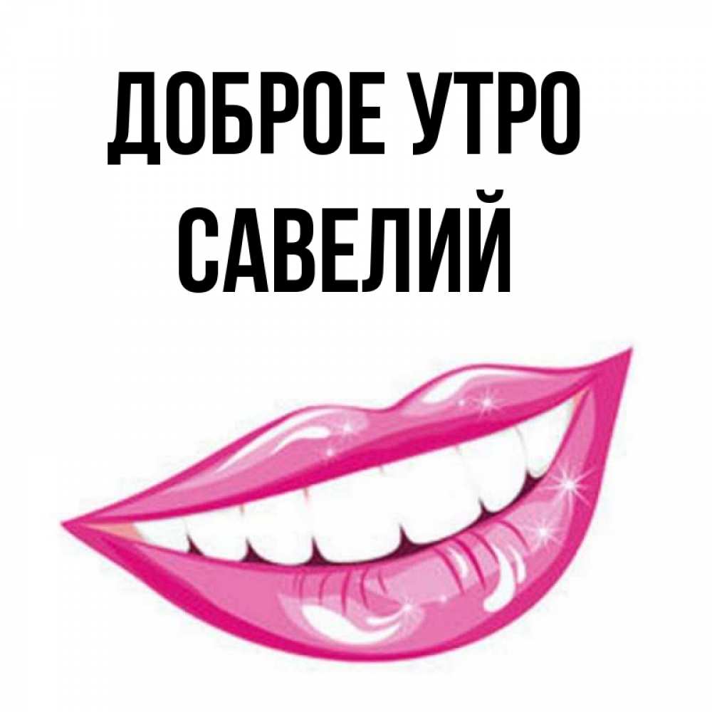 Открытка на каждый день с именем, Савелий Доброе утро розовые губы и белые зубы Прикольная открытка с пожеланием онлайн скачать бесплатно 