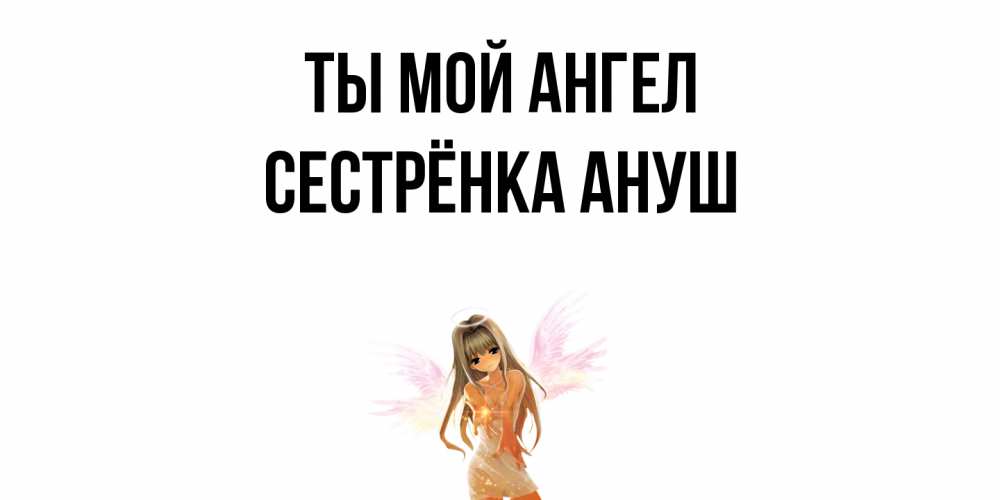 Открытка на каждый день с именем, Сестрёнка-Ануш Ты мой ангел ангел, аниме Прикольная открытка с пожеланием онлайн скачать бесплатно 