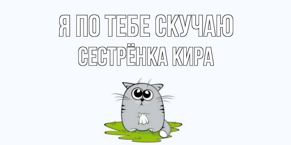 Открытка на каждый день с именем, Сестрёнка-Кира Я по тебе скучаю открытки с котиками я по тебе скучаю с именем Прикольная открытка с пожеланием онлайн скачать бесплатно 