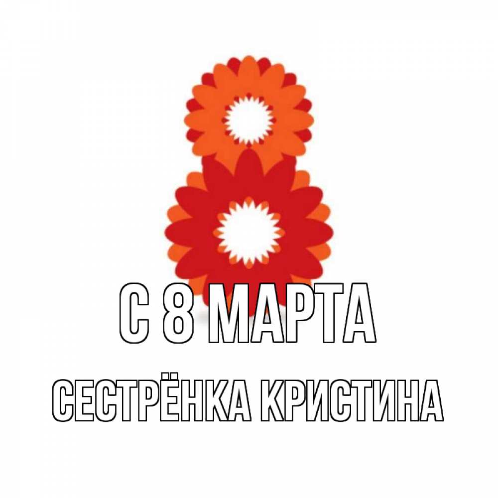 Открытка на каждый день с именем, Сестрёнка-Кристина С 8 марта восьмерка из лепестков Прикольная открытка с пожеланием онлайн скачать бесплатно 