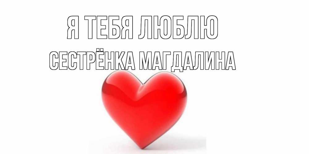 Открытка на каждый день с именем, Сестрёнка-Магдалина Я тебя люблю сердце Прикольная открытка с пожеланием онлайн скачать бесплатно 