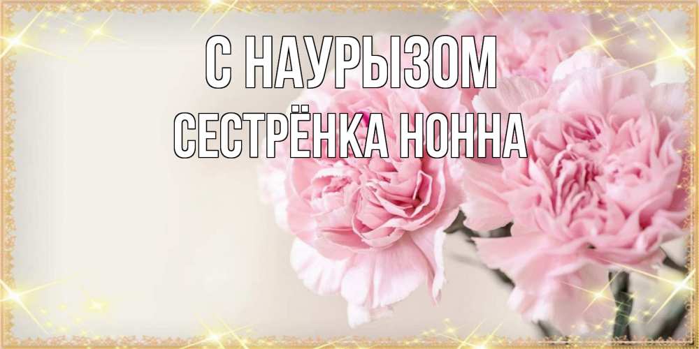 Открытка на каждый день с именем, Сестрёнка-Нонна С наурызом открытка с розовыми цветами в рамочке с подписью праздник весны наурыз Прикольная открытка с пожеланием онлайн скачать бесплатно 