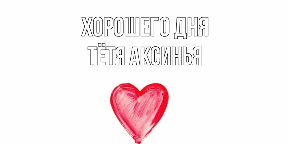 Открытка на каждый день с именем, Тётя-Аксинья Хорошего дня прекрасного дня любимой Прикольная открытка с пожеланием онлайн скачать бесплатно 