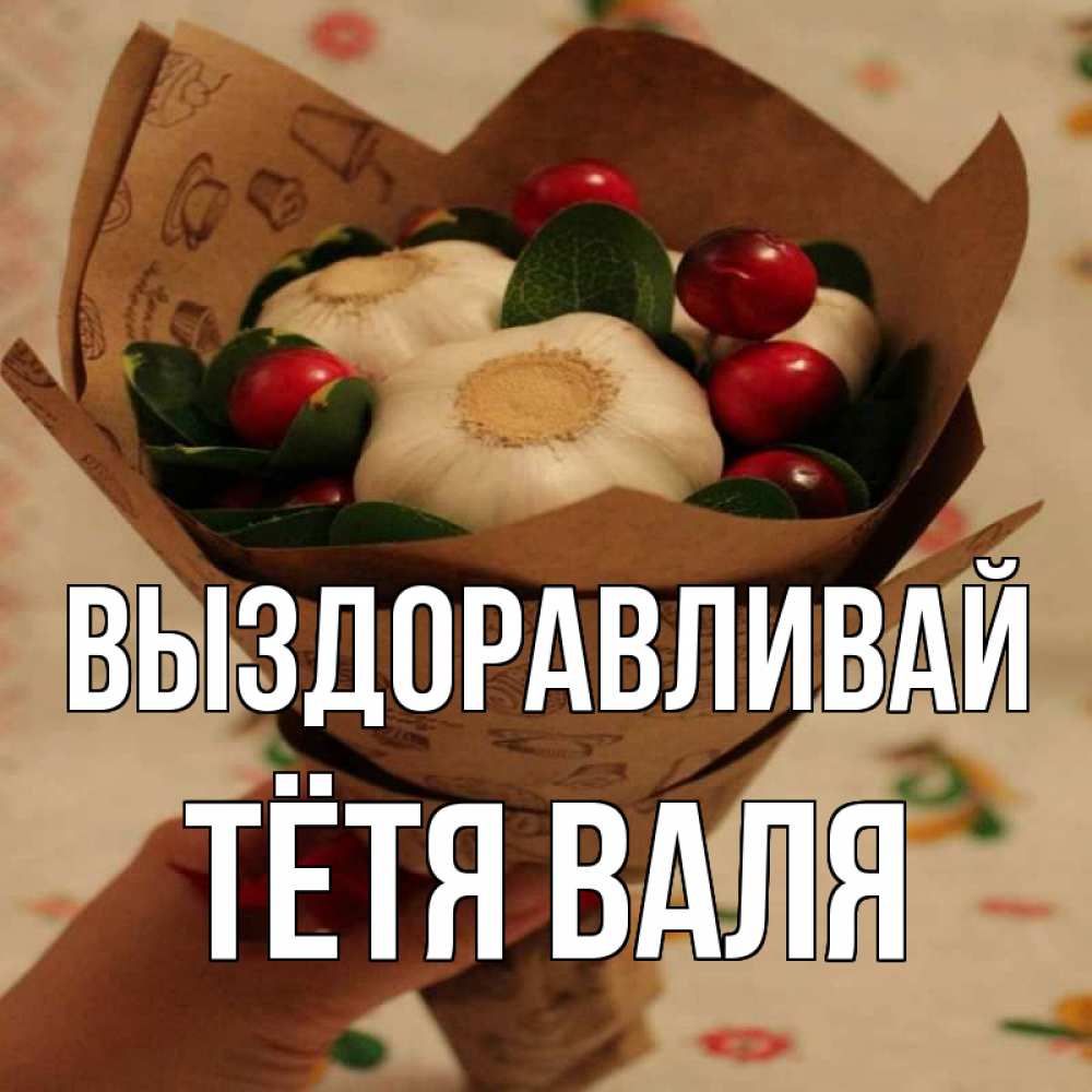 Открытка на каждый день с именем, Тётя-Валя Выздоравливай букет из фитонцидов и витамина c Прикольная открытка с пожеланием онлайн скачать бесплатно 