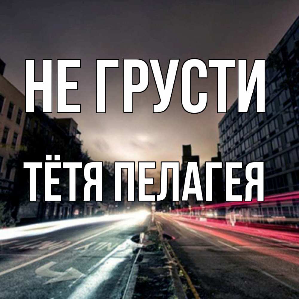 Открытка на каждый день с именем, Тётя-Пелагея Не грусти съемка ночью Прикольная открытка с пожеланием онлайн скачать бесплатно 