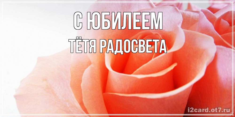 Открытка на каждый день с именем, Тётя-Радосвета С юбилеем розы для поздравления с днем рождения Прикольная открытка с пожеланием онлайн скачать бесплатно 