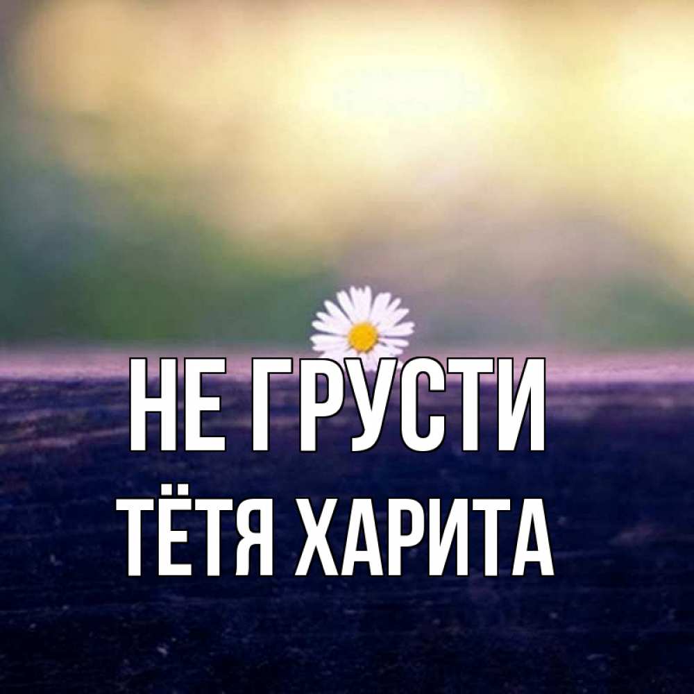 Открытка на каждый день с именем, Тётя-Харита Не грусти красота Прикольная открытка с пожеланием онлайн скачать бесплатно 