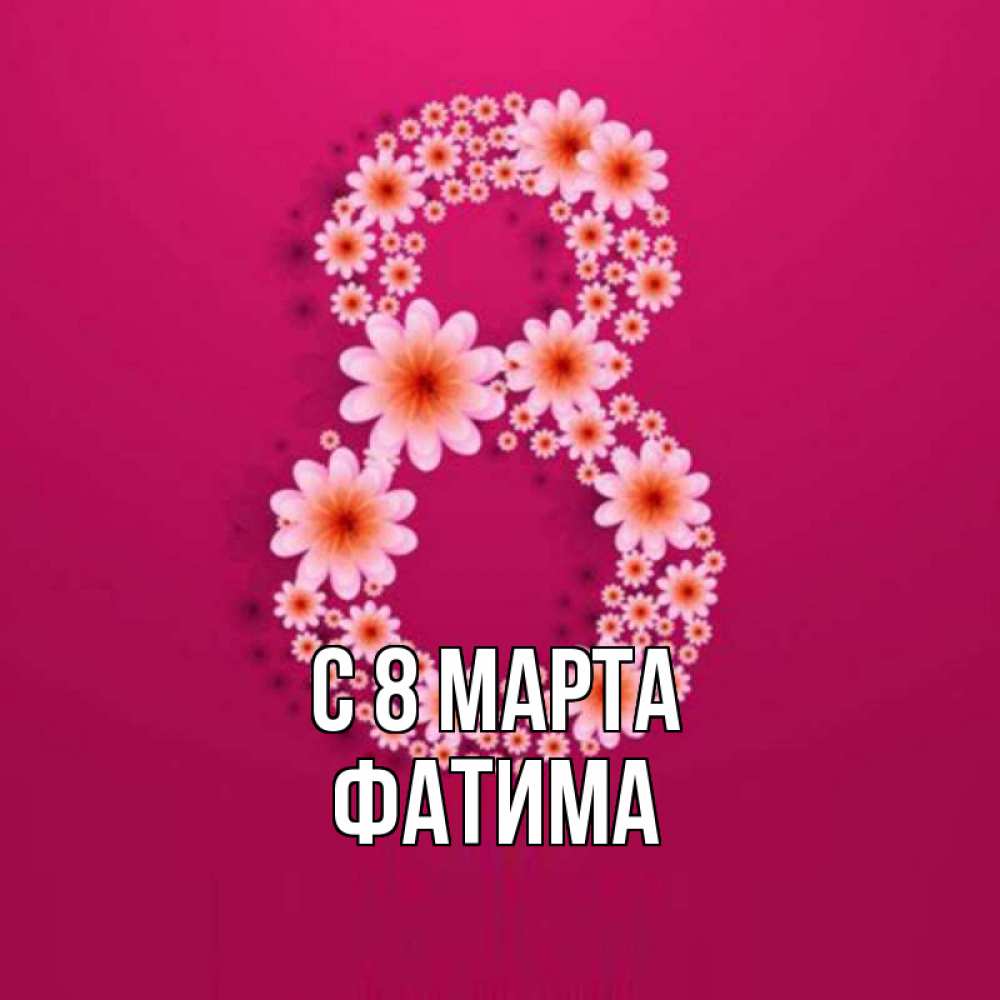 Открытка на каждый день с именем, Фатима С 8 МАРТА цветы в виде цифры восемь Прикольная открытка с пожеланием онлайн скачать бесплатно 