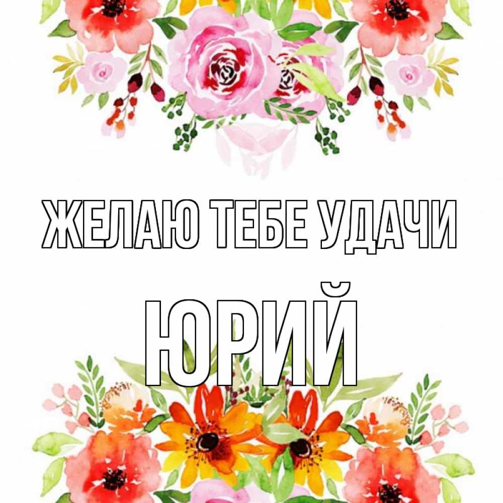 Открытка на каждый день с именем, Юрий Желаю тебе удачи открытка с цветами акварелью Прикольная открытка с пожеланием онлайн скачать бесплатно 
