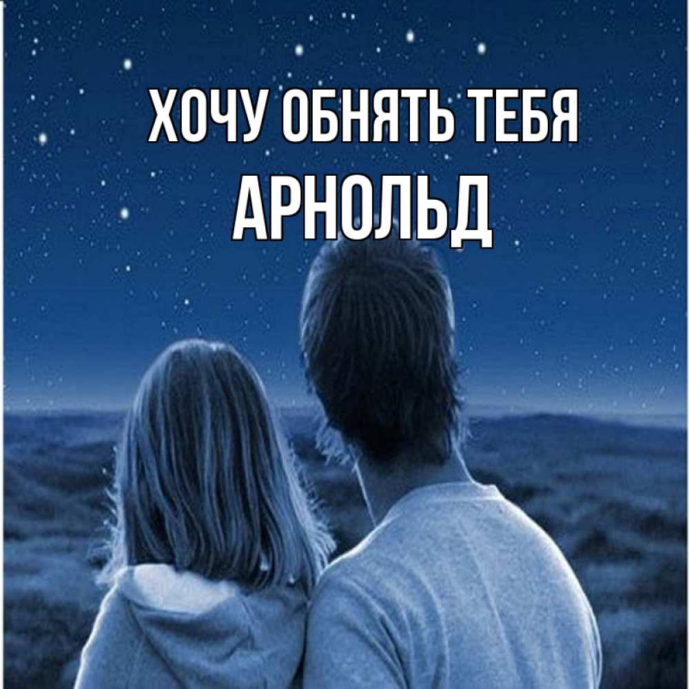Открытка на каждый день с именем, Арнольд Хочу обнять тебя парень с девушкой смотрят на звезды Прикольная открытка с пожеланием онлайн скачать бесплатно 