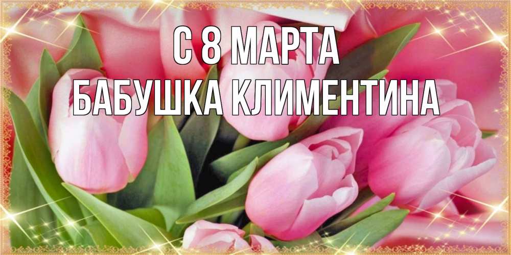 Открытка на каждый день с именем, Бабушка-Климентина С 8 МАРТА красивые открытки на 8 марта для милых дам Прикольная открытка с пожеланием онлайн скачать бесплатно 