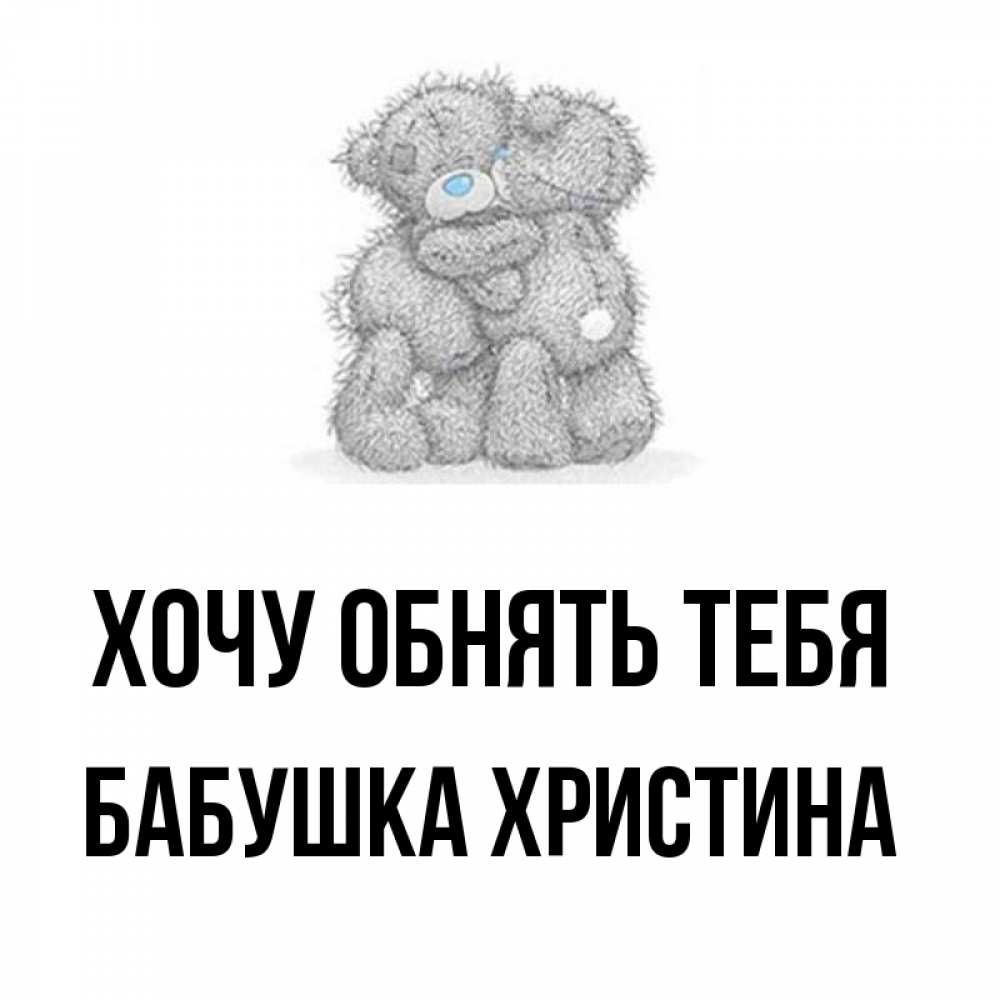 Открытка на каждый день с именем, Бабушка-Христина Хочу обнять тебя два теддика Прикольная открытка с пожеланием онлайн скачать бесплатно 