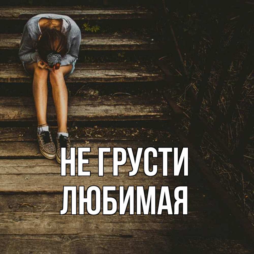 Открытка на каждый день с именем, ЛЮБИМАЯ Не грусти девушка сидит на деревянных ступеньках Прикольная открытка с пожеланием онлайн скачать бесплатно 