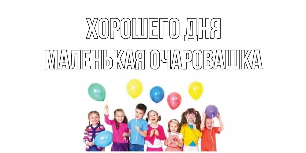 Открытка на каждый день с именем, Маленькая-Очаровашка Хорошего дня открытка для ребенка Прикольная открытка с пожеланием онлайн скачать бесплатно 