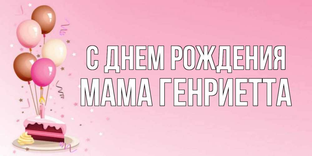 Открытка на каждый день с именем, Мама-Генриетта С днем рождения розовая открытка с шарами и тортинкой на день рождения Прикольная открытка с пожеланием онлайн скачать бесплатно 