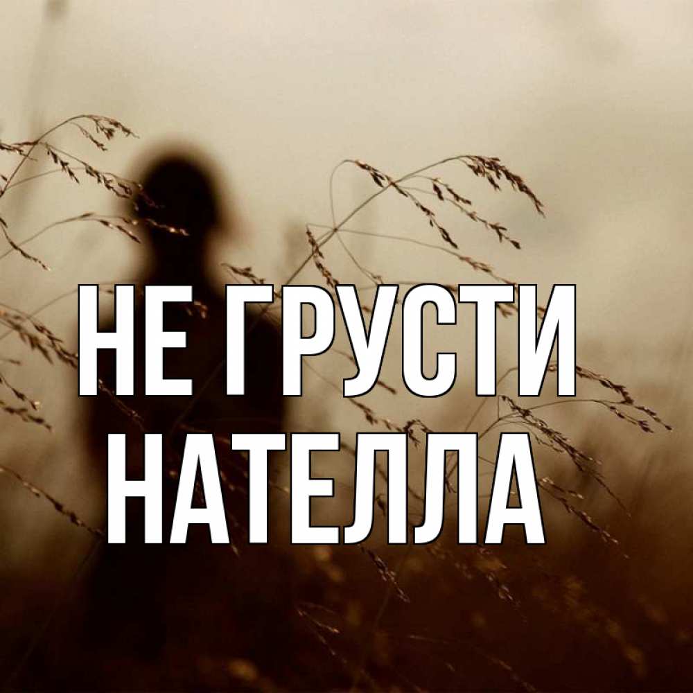 Открытка на каждый день с именем, Нателла Не грусти грусть Прикольная открытка с пожеланием онлайн скачать бесплатно 