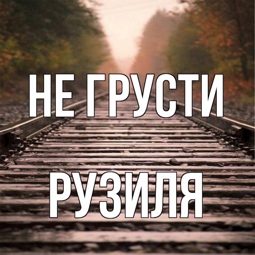 Открытка на каждый день с именем, Рузиля Не грусти лес и железная дорога Прикольная открытка с пожеланием онлайн скачать бесплатно 