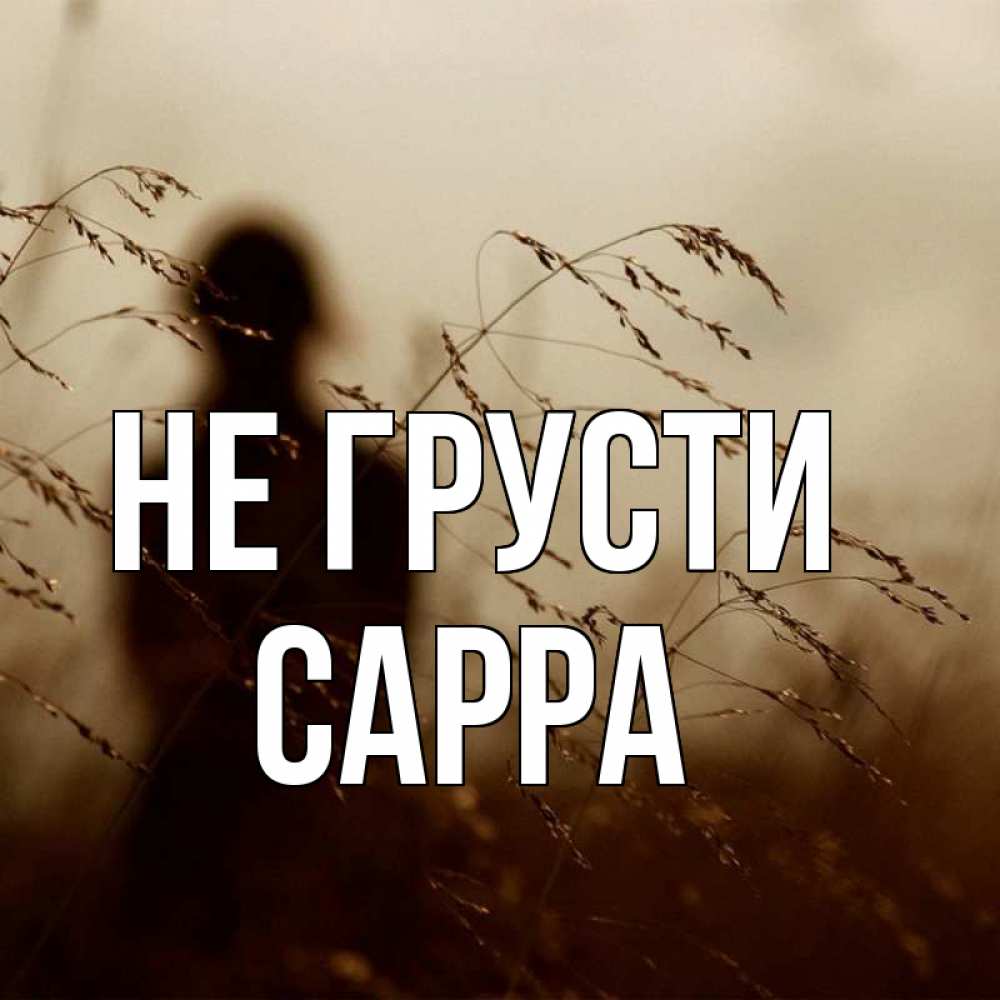 Открытка на каждый день с именем, Сарра Не грусти грусть Прикольная открытка с пожеланием онлайн скачать бесплатно 
