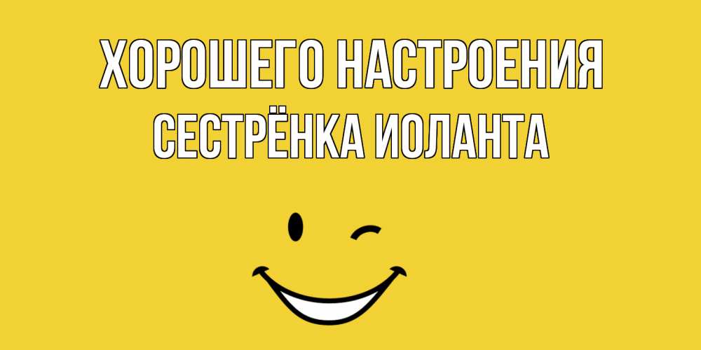 Открытка на каждый день с именем, Сестрёнка-Иоланта Хорошего настроения смайл Прикольная открытка с пожеланием онлайн скачать бесплатно 