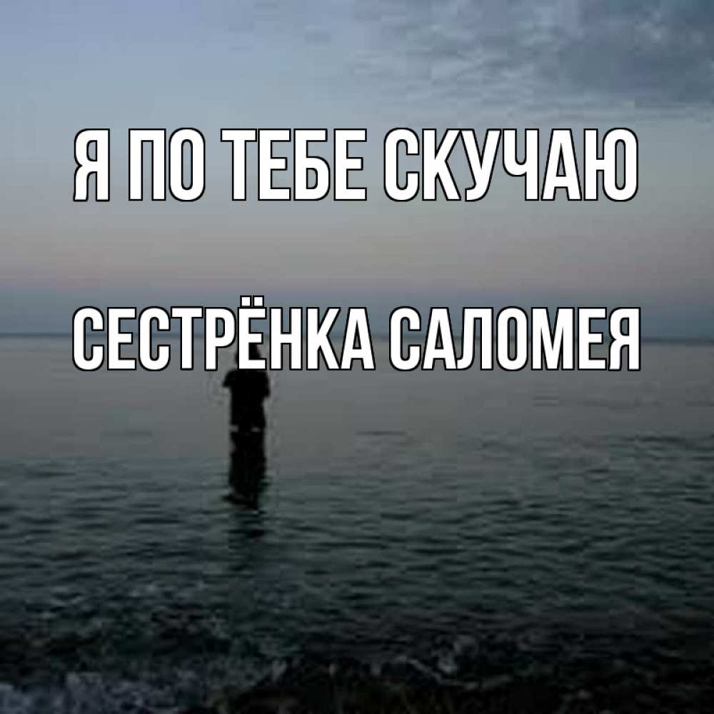 Открытка на каждый день с именем, Сестрёнка-Саломея Я по тебе скучаю скука Прикольная открытка с пожеланием онлайн скачать бесплатно 