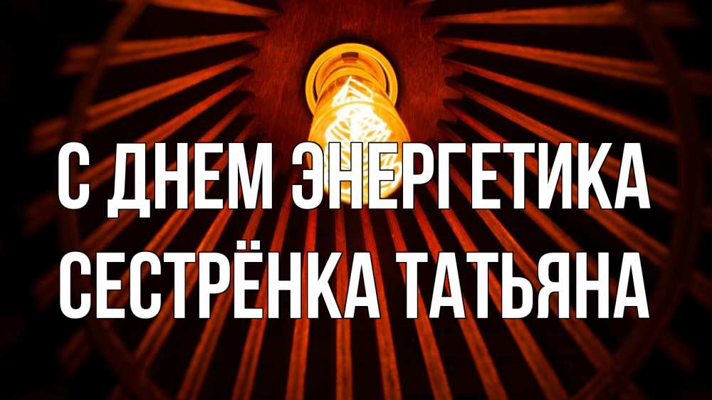 Открытка на каждый день с именем, Сестрёнка-Татьяна С днем энергетика лампа Прикольная открытка с пожеланием онлайн скачать бесплатно 