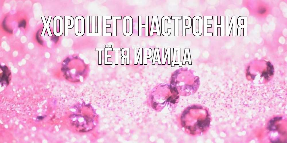 Открытка на каждый день с именем, Тётя-Ираида Хорошего настроения рубины и красота Прикольная открытка с пожеланием онлайн скачать бесплатно 