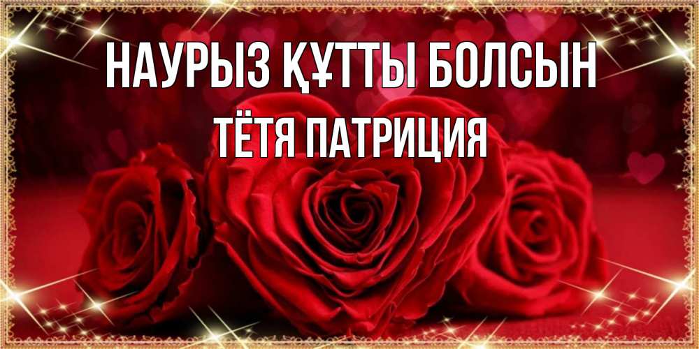 Открытка на каждый день с именем, Тётя-Патриция Наурыз құтты болсын три красные розы Прикольная открытка с пожеланием онлайн скачать бесплатно 