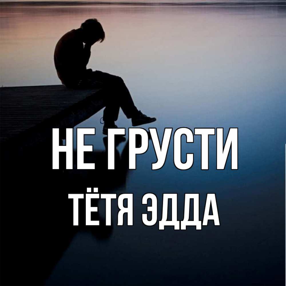 Открытка на каждый день с именем, Тётя-Эдда Не грусти печаль Прикольная открытка с пожеланием онлайн скачать бесплатно 