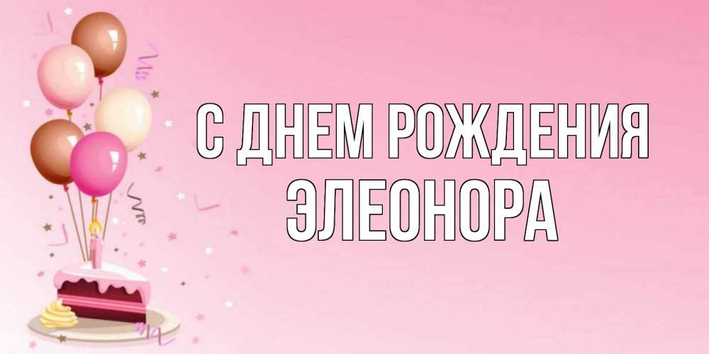 Открытка на каждый день с именем, Элеонора С днем рождения розовая открытка с шарами и тортинкой на день рождения Прикольная открытка с пожеланием онлайн скачать бесплатно 