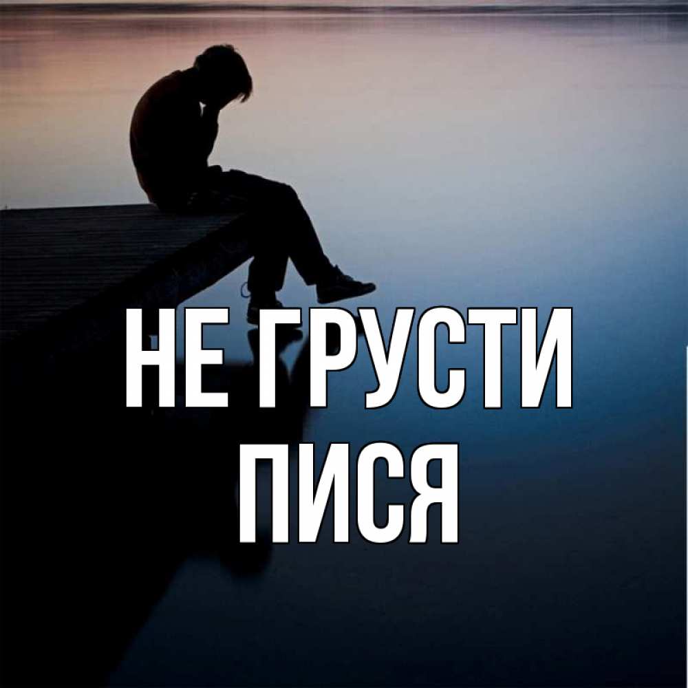 Открытка на каждый день с именем, пися Не грусти печаль Прикольная открытка с пожеланием онлайн скачать бесплатно 