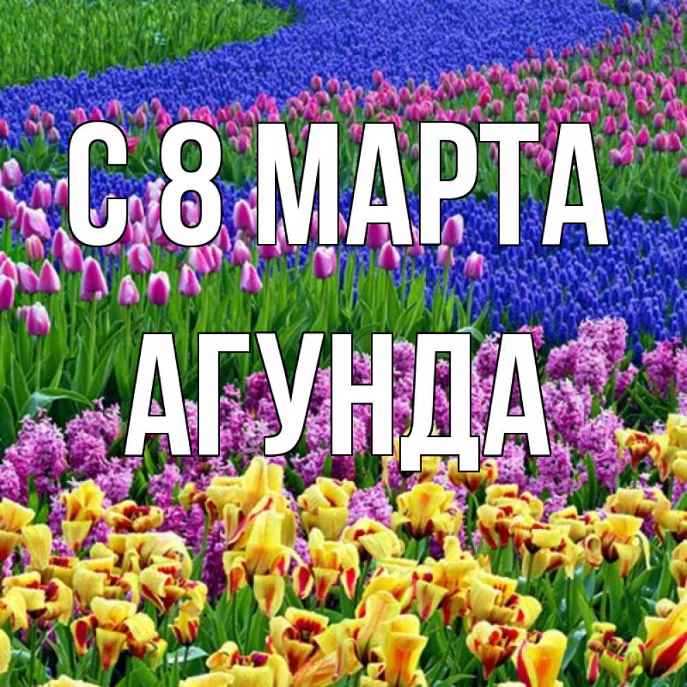 Открытка на каждый день с именем, Агунда С 8 марта цветы Прикольная открытка с пожеланием онлайн скачать бесплатно 