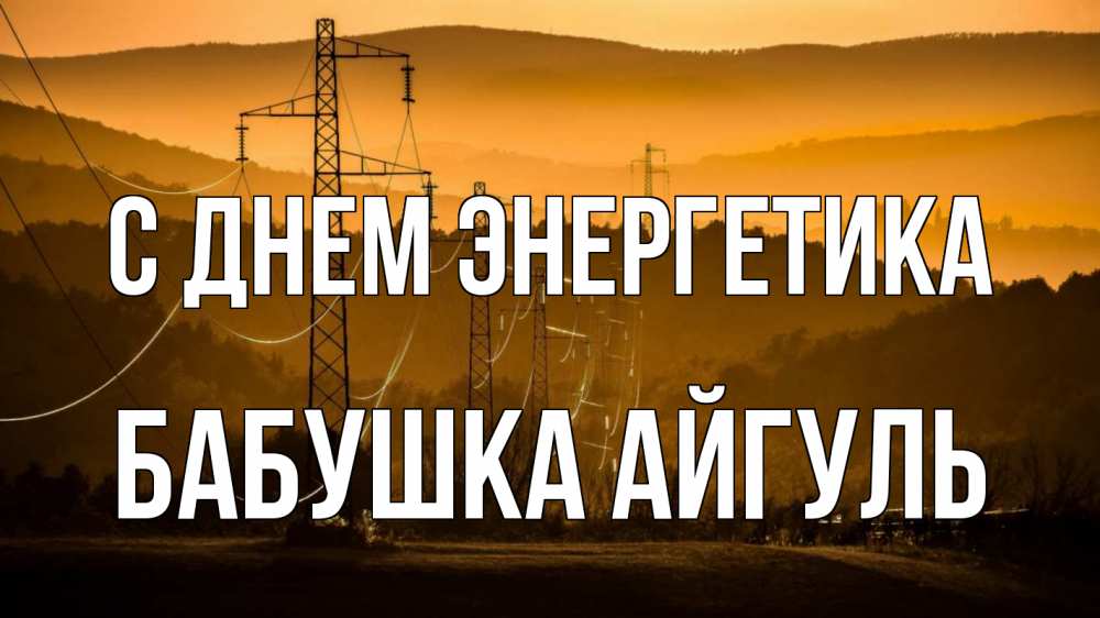 Открытка на каждый день с именем, Бабушка-Айгуль С днем энергетика ЛЭП провода горы закат Прикольная открытка с пожеланием онлайн скачать бесплатно 