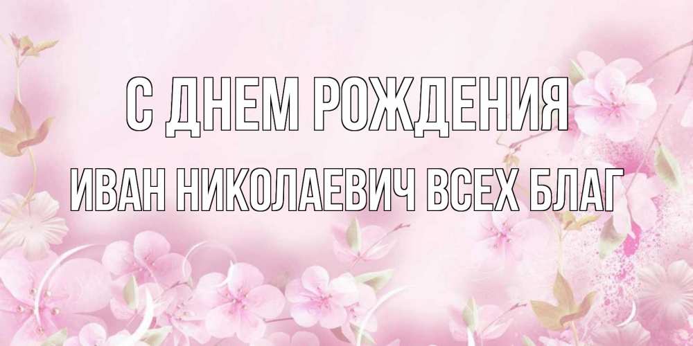 Открытка на каждый день с именем, Иван-Николаевич-Всех-благ С днем рождения нежные цветы Прикольная открытка с пожеланием онлайн скачать бесплатно 
