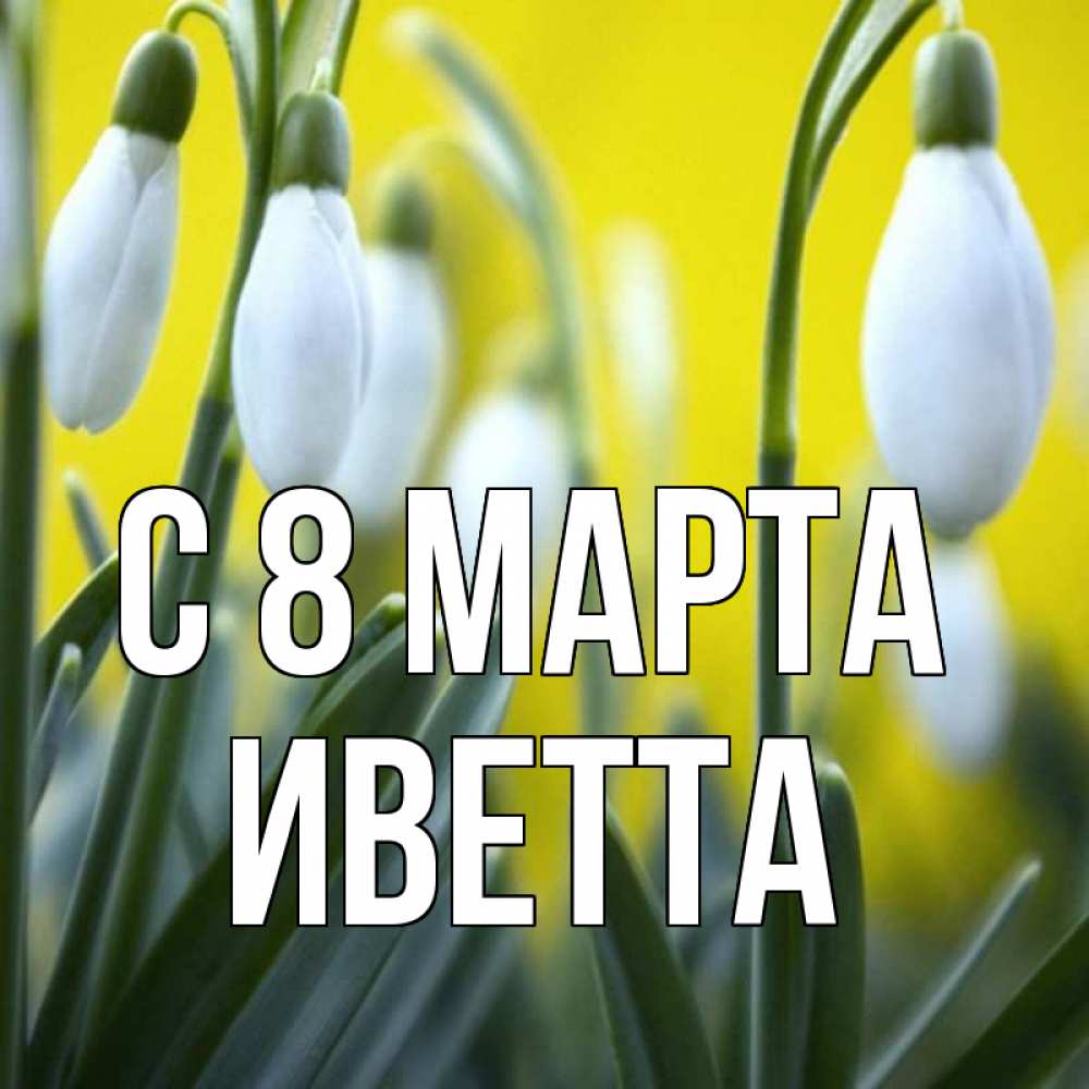 Открытка на каждый день с именем, Иветта С 8 МАРТА весенние цветы Прикольная открытка с пожеланием онлайн скачать бесплатно 