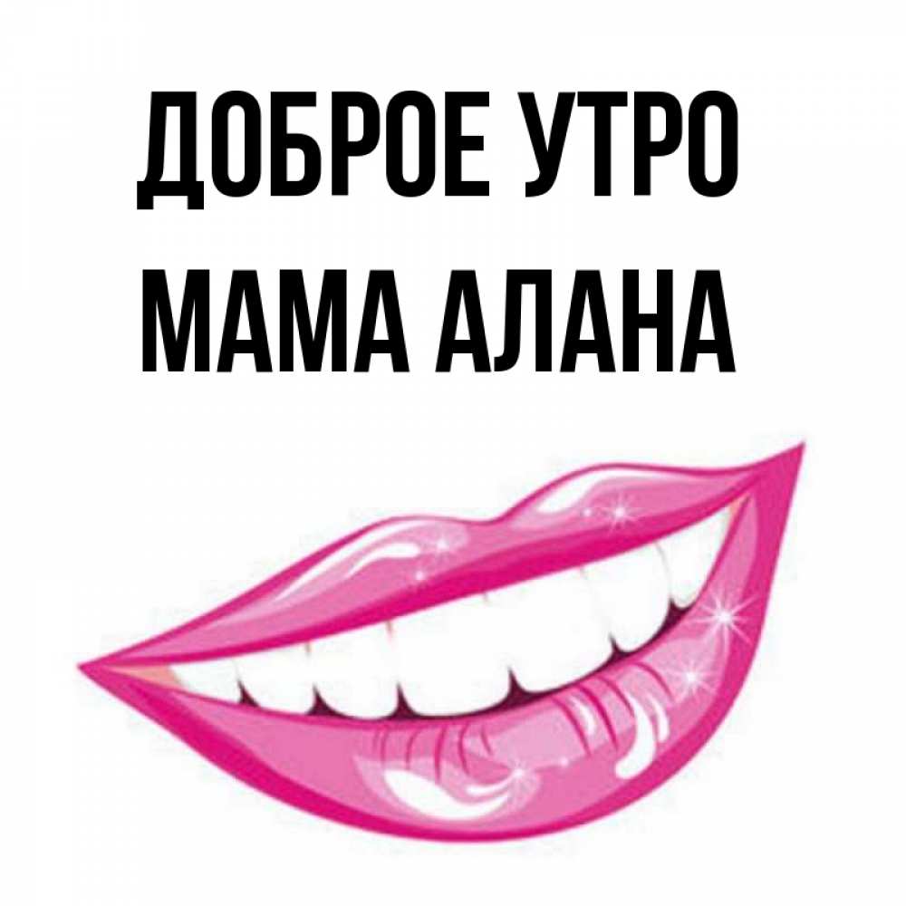 Открытка на каждый день с именем, Мама-Алана Доброе утро розовые губы и белые зубы Прикольная открытка с пожеланием онлайн скачать бесплатно 