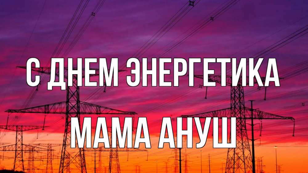 Открытка на каждый день с именем, Мама-Ануш С днем энергетика энергия электричество закат Прикольная открытка с пожеланием онлайн скачать бесплатно 