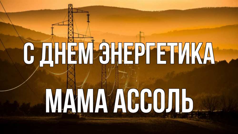 Открытка на каждый день с именем, Мама-Ассоль С днем энергетика ЛЭП провода горы закат Прикольная открытка с пожеланием онлайн скачать бесплатно 