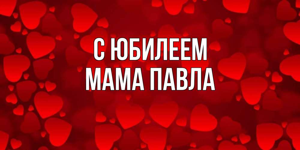 Открытка на каждый день с именем, Мама-Павла С юбилеем прекрасные сердечки на открытке с красным фоном Прикольная открытка с пожеланием онлайн скачать бесплатно 