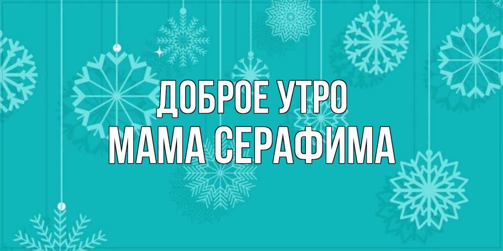 Открытка на каждый день с именем, Мама-Серафима Доброе утро открытка со снежинками Прикольная открытка с пожеланием онлайн скачать бесплатно 