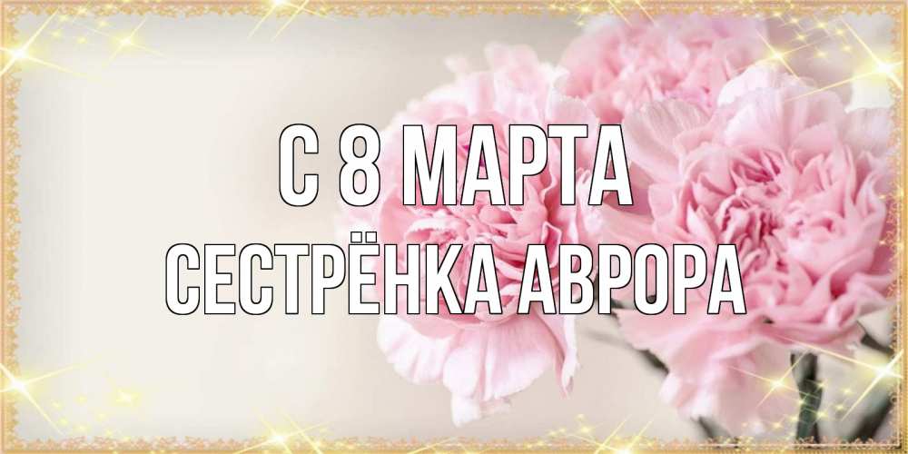Открытка на каждый день с именем, Сестрёнка-Аврора С 8 МАРТА открытка с розовыми цветами в рамочке с подписью на 8 марта Прикольная открытка с пожеланием онлайн скачать бесплатно 
