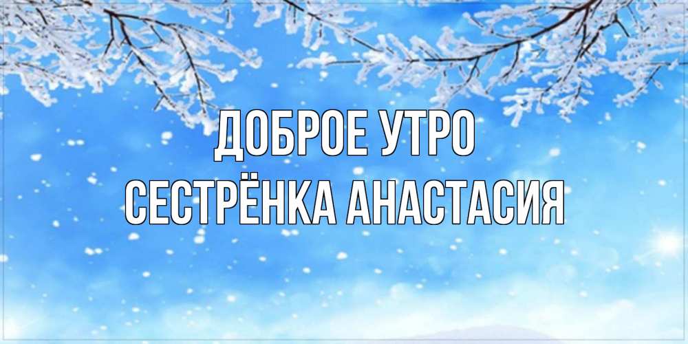 Открытка на каждый день с именем, Сестрёнка-Анастасия Доброе утро снег изморозь и зима Прикольная открытка с пожеланием онлайн скачать бесплатно 