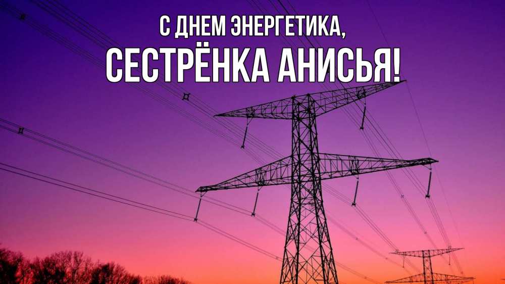 Открытка на каждый день с именем, Сестрёнка-Анисья С днем энергетика закат лэп Прикольная открытка с пожеланием онлайн скачать бесплатно 