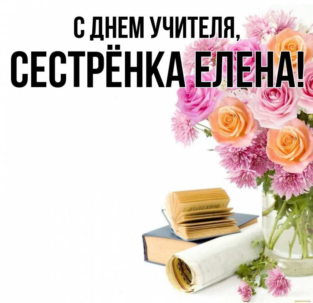 Открытка на каждый день с именем, Сестрёнка-Елена С днем учителя цветы Прикольная открытка с пожеланием онлайн скачать бесплатно 
