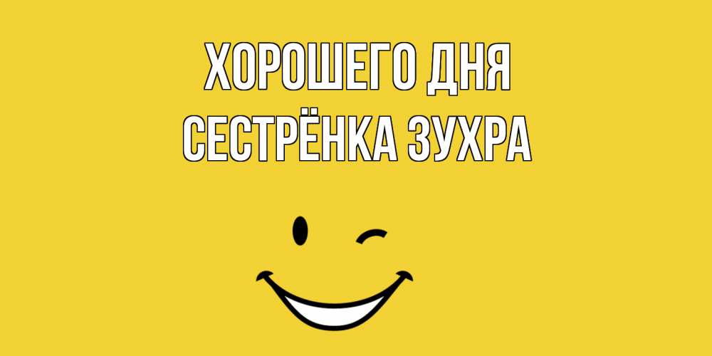 Открытка на каждый день с именем, Сестрёнка-Зухра Хорошего дня позитивного дня Прикольная открытка с пожеланием онлайн скачать бесплатно 