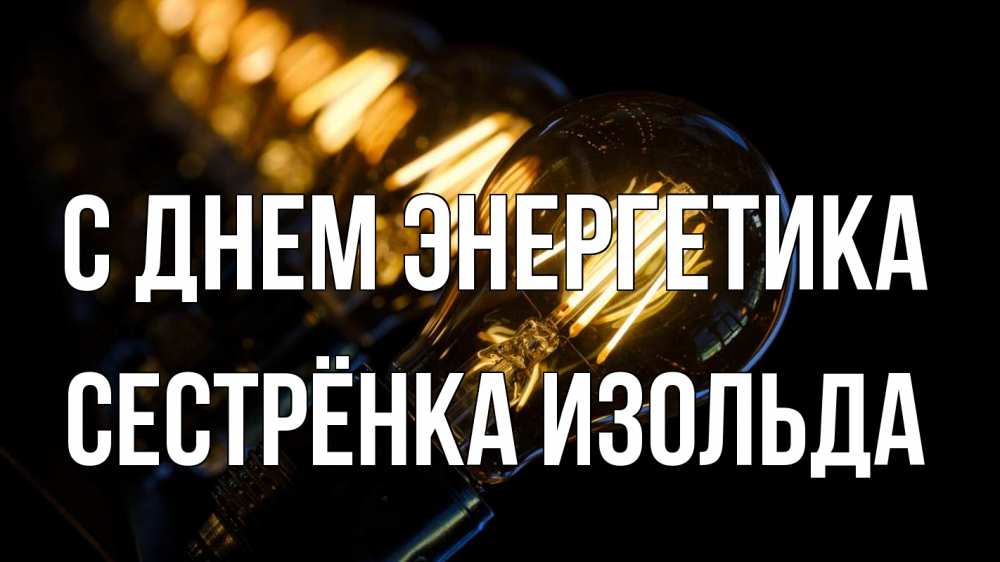 Открытка на каждый день с именем, Сестрёнка-Изольда С днем энергетика лампочка Прикольная открытка с пожеланием онлайн скачать бесплатно 