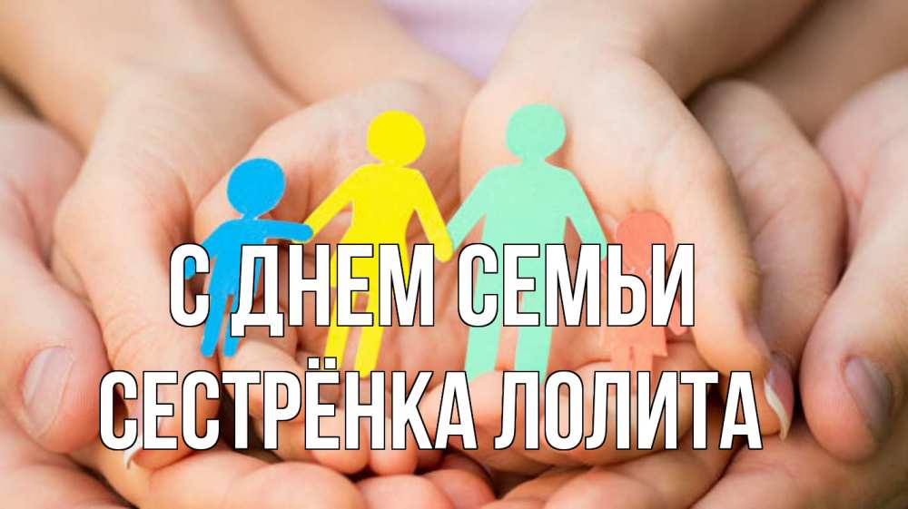 Открытка на каждый день с именем, Сестрёнка-Лолита С днем семьи Руки, бумага, семья Прикольная открытка с пожеланием онлайн скачать бесплатно 