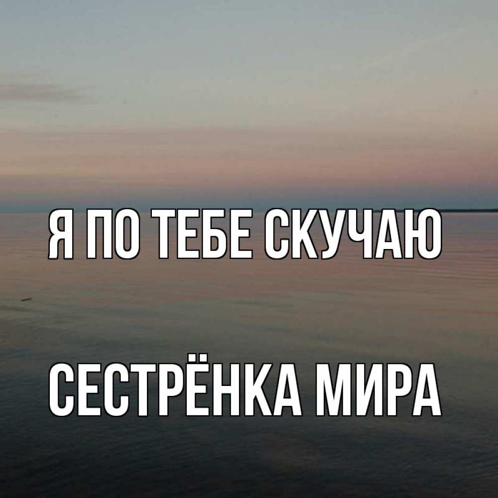 Открытка на каждый день с именем, Сестрёнка-Мира Я по тебе скучаю пусто Прикольная открытка с пожеланием онлайн скачать бесплатно 