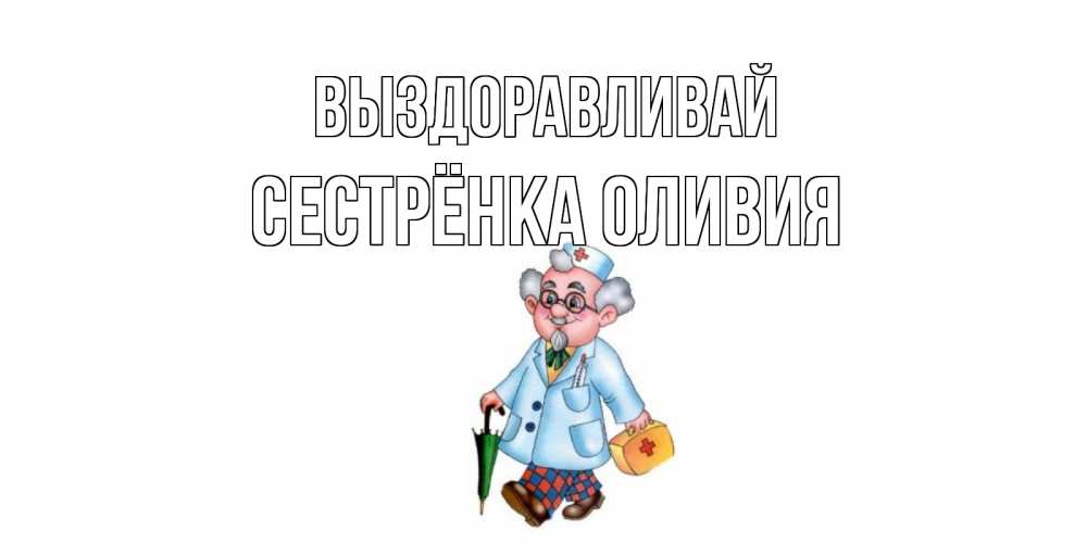 Открытка на каждый день с именем, Сестрёнка-Оливия Выздоравливай не болей Прикольная открытка с пожеланием онлайн скачать бесплатно 