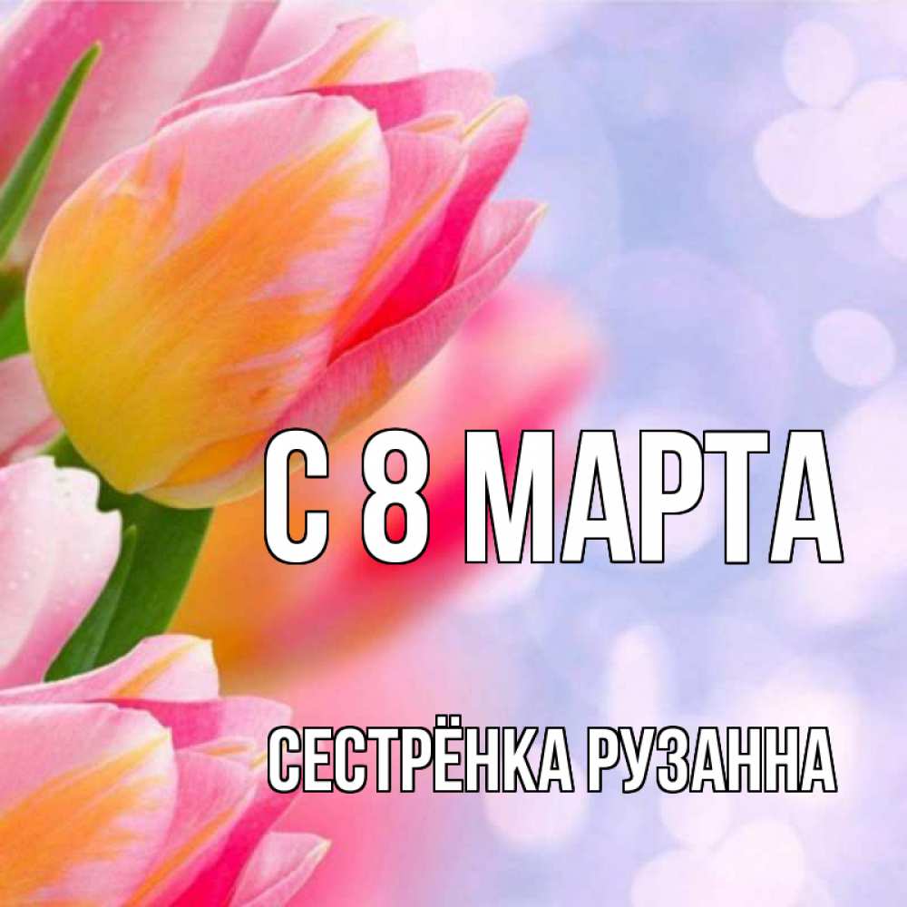 Открытка на каждый день с именем, Сестрёнка-Рузанна С 8 МАРТА тюльпаны 2 Прикольная открытка с пожеланием онлайн скачать бесплатно 