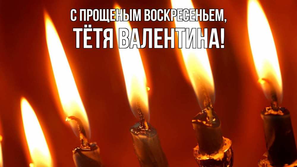 Открытка на каждый день с именем, Тётя-Валентина С прощеным воскресеньем свечи Прикольная открытка с пожеланием онлайн скачать бесплатно 